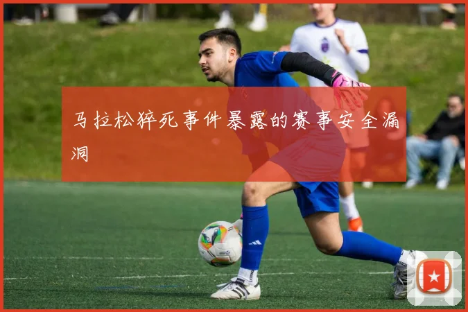马拉松猝死事件暴露的赛事安全漏洞