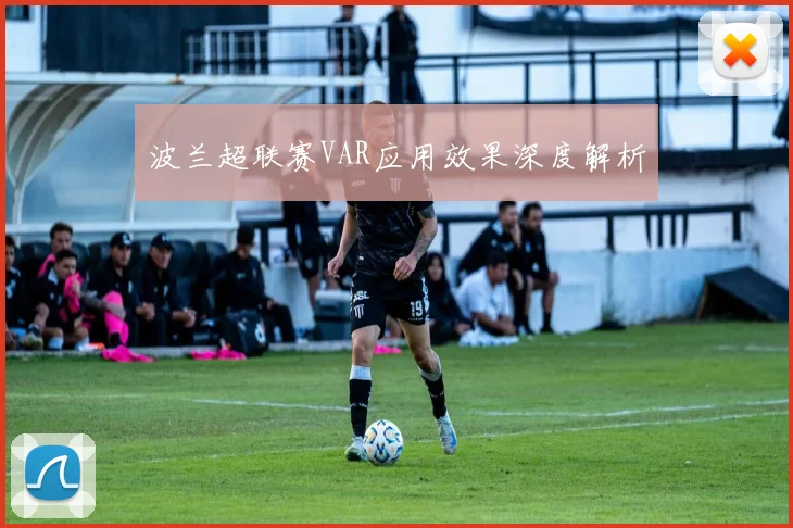 波兰超联赛VAR应用效果深度解析