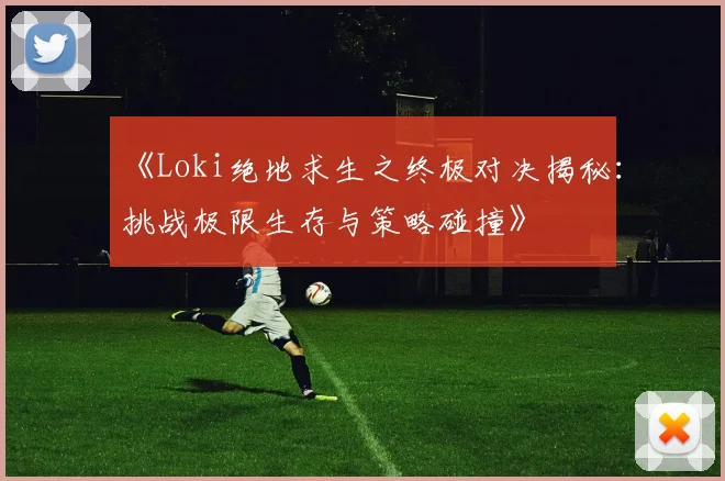 《Loki绝地求生之终极对决揭秘：挑战极限生存与策略碰撞》