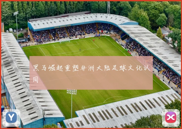 黑马崛起重塑非洲大陆足球文化认同