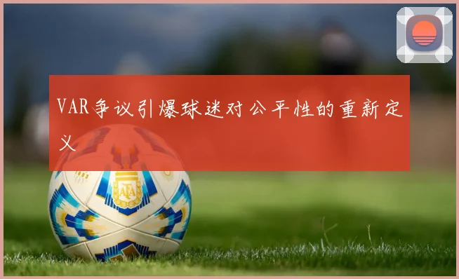 VAR争议引爆球迷对公平性的重新定义
