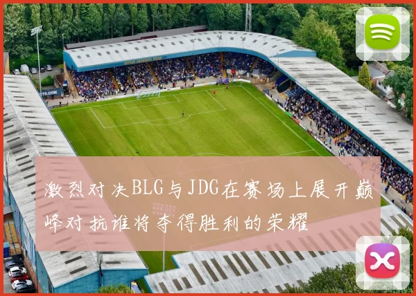 激烈对决BLG与JDG在赛场上展开巅峰对抗谁将夺得胜利的荣耀