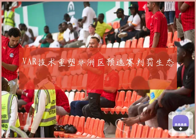 VAR技术重塑非洲区预选赛判罚生态