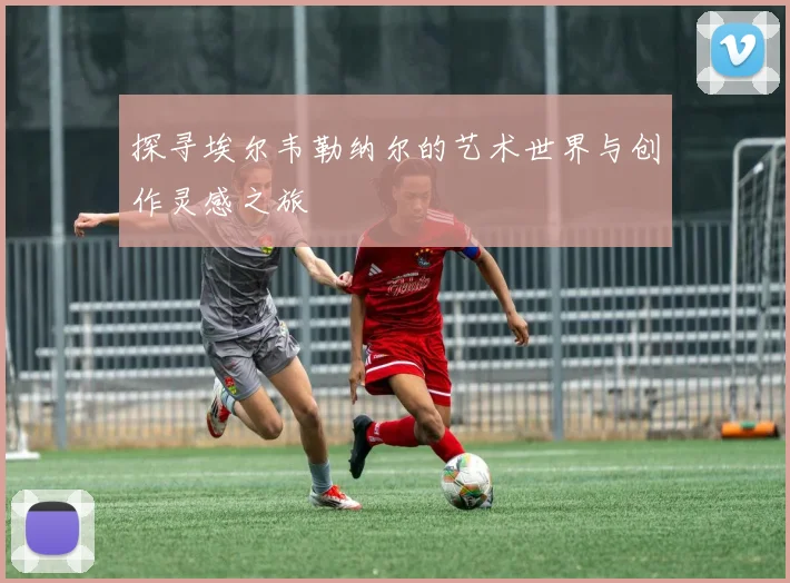 探寻埃尔韦勒纳尔的艺术世界与创作灵感之旅