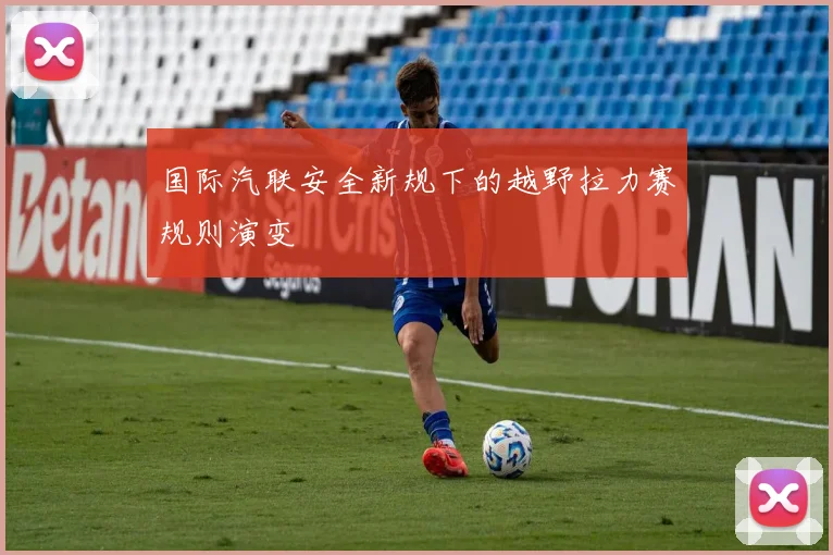 国际汽联安全新规下的越野拉力赛规则演变