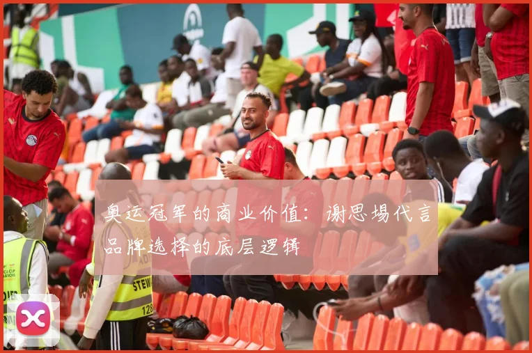 奥运冠军的商业价值：谢思埸代言品牌选择的底层逻辑