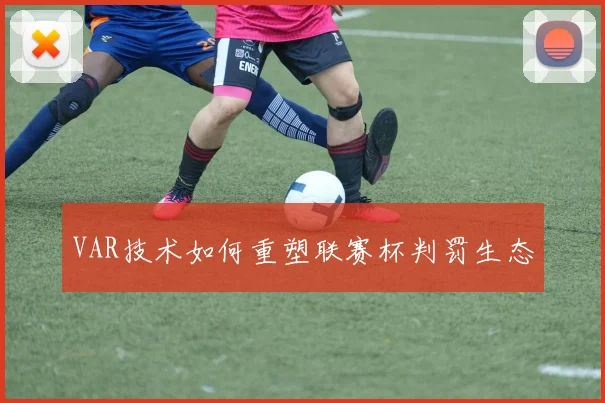 VAR技术如何重塑联赛杯判罚生态