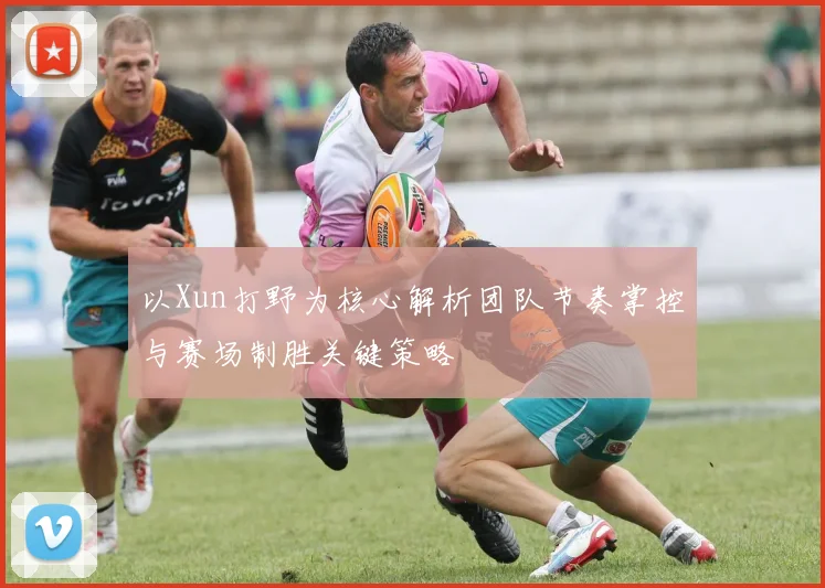 以Xun打野为核心解析团队节奏掌控与赛场制胜关键策略