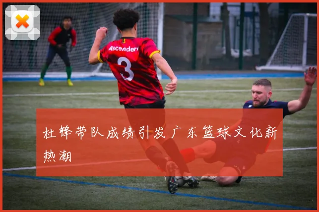 杜锋带队成绩引发广东篮球文化新热潮