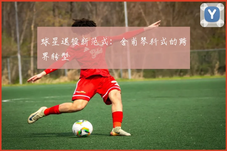 球星退役新范式：舍甫琴科式的跨界转型