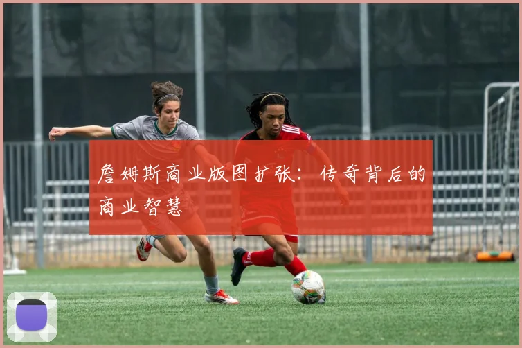 詹姆斯商业版图扩张：传奇背后的商业智慧