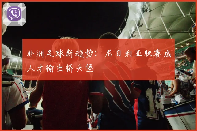 非洲足球新趋势：尼日利亚联赛成人才输出桥头堡