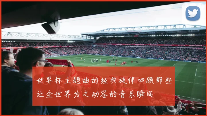 世界杯主题曲的经典旋律回顾那些让全世界为之动容的音乐瞬间